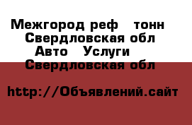 Межгород реф 5 тонн - Свердловская обл. Авто » Услуги   . Свердловская обл.